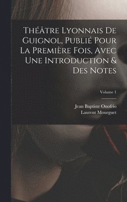 Thtre Lyonnais De Guignol, Publi Pour La Premire Fois, Avec Une Introduction & Des Notes; Volume 1 1