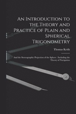 Introduction to the Theory and Practice of Plain and Spherical Trigonometry