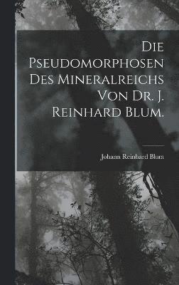 Die Pseudomorphosen des Mineralreichs von Dr. J. Reinhard Blum. 1