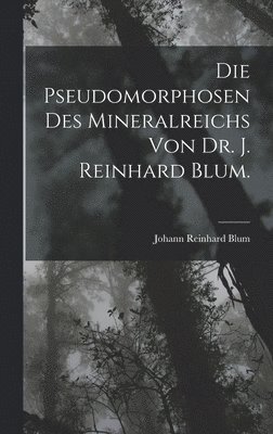 Pseudomorphosen des Mineralreichs von Dr. J. Reinhard Blum.
