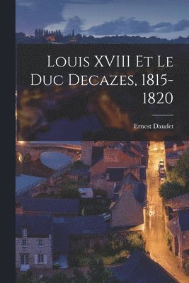 Ernest Daudet - Louis XVIII Et Le Duc Decazes, 1815-1820, Häftad