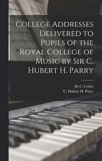 bokomslag College Addresses Delivered to Pupils of the Royal College of Music by Sir C. Hubert H. Parry