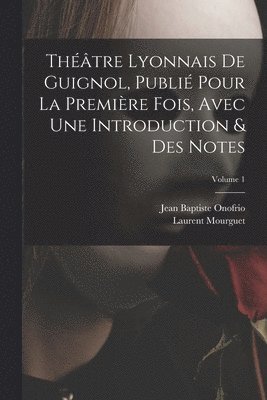 Théâtre Lyonnais De Guignol, Publié Pour La Première Fois, Avec Une Introduction & Des Notes; Volume 1