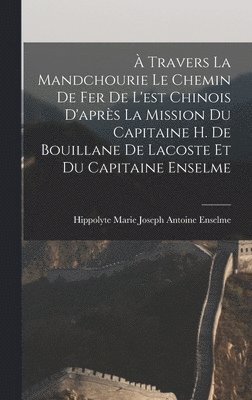 À Travers La Mandchourie Le Chemin De Fer De L'est Chinois D'après La Mission Du Capitaine H. De Bouillane De Lacoste Et Du Capitaine Enselme