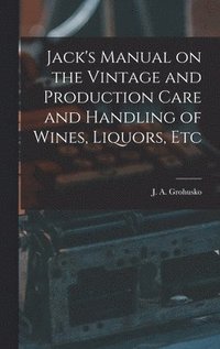 bokomslag Jack's Manual on the Vintage and Production Care and Handling of Wines, Liquors, Etc