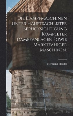 bokomslag Die Dampfmaschinen unter hauptschlister Bercksichtigung kompleter Dampfanlagen sowie marktfahiger Maschinen.