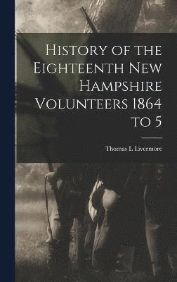 History of the Eighteenth New Hampshire Volunteers 1864 to 5 1