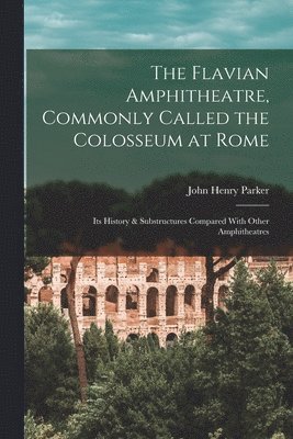 John Henry Parker - Flavian Amphitheatre, Commonly Called the Colosseum at Rome, Häftad