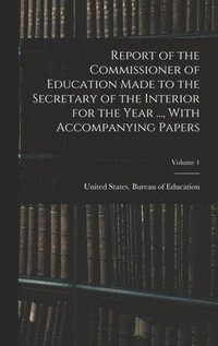 bokomslag Report of the Commissioner of Education Made to the Secretary of the Interior for the Year ..., With Accompanying Papers; Volume 1