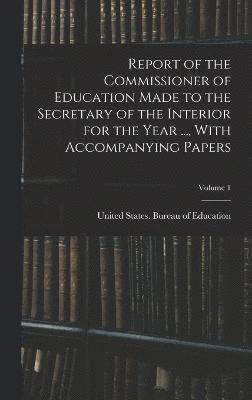 Report of the Commissioner of Education Made to the Secretary of the Interior for the Year ..., With Accompanying Papers; Volume 1 1