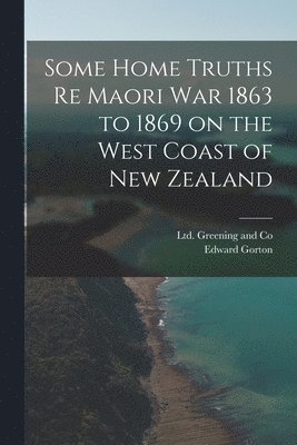 Some Home Truths re Maori War 1863 to 1869 on the West Coast of New Zealand 1