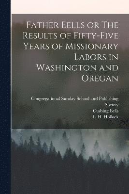 Myron Eells, Cushing Eells, L H Hollock - Father Eells or The Results of Fifty-Five Years of Missionary Labors in Washington and Oregan, Häftad