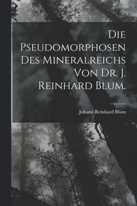 bokomslag Die Pseudomorphosen des Mineralreichs von Dr. J. Reinhard Blum.