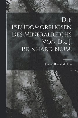 Pseudomorphosen des Mineralreichs von Dr. J. Reinhard Blum.