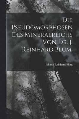 Die Pseudomorphosen des Mineralreichs von Dr. J. Reinhard Blum. 1