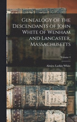 Genealogy of the Descendants of John White of Wenham and Lancaster, Massachusetts; Volume 4 1