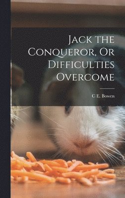 C E Bowen, C. E. Bowen, C E. Bowen - Jack the Conqueror, Or Difficulties Overcome, Inbunden