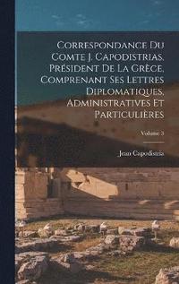 bokomslag Correspondance Du Comte J. Capodistrias, Prsident De La Grce, Comprenant Ses Lettres Diplomatiques, Administratives Et Particulires; Volume 3