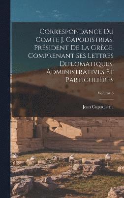 Correspondance Du Comte J. Capodistrias, Président De La Grèce, Comprenant Ses Lettres Diplomatiques, Administratives Et Particulières; Volume 3