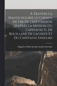 bokomslag  Travers La Mandchourie Le Chemin De Fer De L'est Chinois D'aprs La Mission Du Capitaine H. De Bouillane De Lacoste Et Du Capitaine Enselme