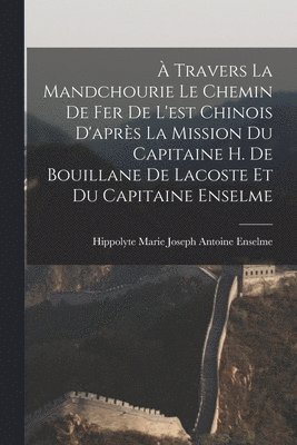 À Travers La Mandchourie Le Chemin De Fer De L'est Chinois D'après La Mission Du Capitaine H. De Bouillane De Lacoste Et Du Capitaine Enselme