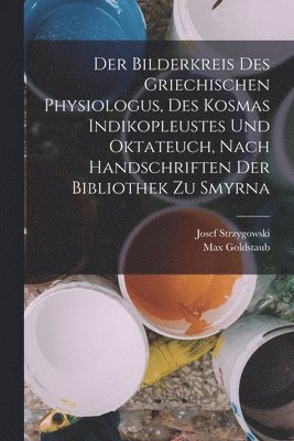 Max Goldstaub, Josef Strzygowski - Bilderkreis Des Griechischen Physiologus, Des Kosmas Indikopleustes Und Oktateuch, Nach Handschriften Der Bibliothek Zu Smyrna, Häftad