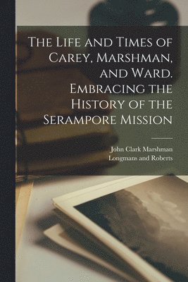 John Clark Marshman, Longmans and Roberts - Life and Times of Carey, Marshman, and Ward. Embracing the History of the Serampore Mission, Häftad