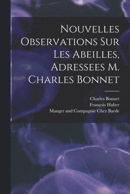 Nouvelles Observations Sur Les Abeilles, Adressees M. Charles Bonnet 1