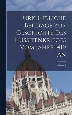 Urkundliche Beitrge Zur Geschichte Des Hussitenkrieges Vom Jahre 1419 An; Volume 1 1