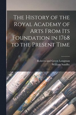 William Sandby, Roberts And Green Longman - History of the Royal Academy of Arts From its Foundation in 1768 to the Present Time, Häftad