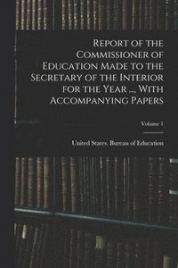 bokomslag Report of the Commissioner of Education Made to the Secretary of the Interior for the Year ..., With Accompanying Papers; Volume 1