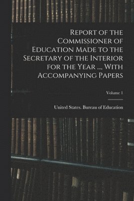 Report of the Commissioner of Education Made to the Secretary of the Interior for the Year ..., With Accompanying Papers; Volume 1 1