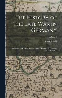bokomslag The History of the Late war in Germany; Between the King of Prussia, and the Empress of Germany and her Allies ..; Volume 1