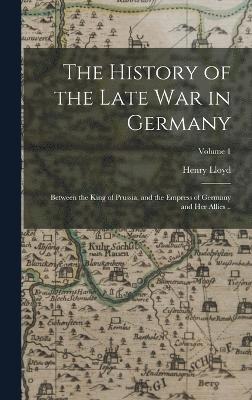 The History of the Late war in Germany; Between the King of Prussia, and the Empress of Germany and her Allies ..; Volume 1 1