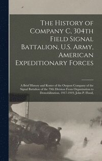 bokomslag History of Company C, 304th Field Signal Battalion, U.S. Army, American Expeditionary Forces; a Brief History and Roster of the Outpost Company of the Signal Battalion of the 79th Division From Org...