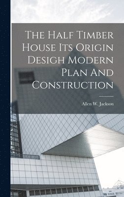 Allen W Jackson, Allen W. Jackson - Half Timber House Its Origin Desigh Modern Plan And Construction, Inbunden
