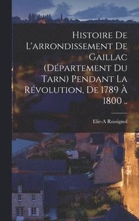 bokomslag Histoire de l'arrondissement de Gaillac (dpartement du Tarn) pendant la rvolution, de 1789  1800 ..