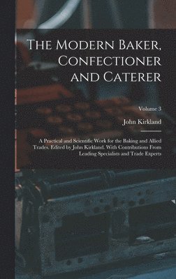 bokomslag The Modern Baker, Confectioner and Caterer; a Practical and Scientific Work for the Baking and Allied Trades. Edited by John Kirkland. With Contributions From Leading Specialists and Trade Experts;