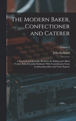Modern Baker, Confectioner and Caterer; a Practical and Scientific Work for the Baking and Allied Trades. Edited by John Kirkland. With Contributions From Leading Specialists and Trade Experts; Volume 3