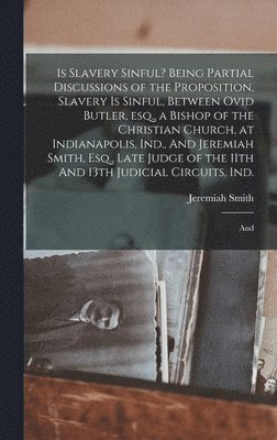 Jeremiah Smith - Is Slavery Sinful? Being Partial Discussions of the Proposition, Slavery is Sinful, Between Ovid Butler, esq., a Bishop of the Christian Church, at Indianapolis, Ind., And Jeremiah Smith, Esq., Late Judge of the 11th And 13th Judicial Circuits, Ind.; And, Inbunden