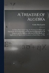 bokomslag A Treatise of Algebra: In Three Parts. Containing. the Fundamental Rules and Operations. the Composition and Resolution of Equations of All D