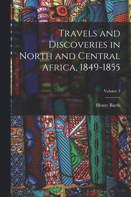 Travels and Discoveries in North and Central Africa, 1849-1855; Volume 3 1