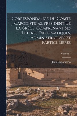 Jean Capodistria - Correspondance Du Comte J. Capodistrias, Président De La Grèce, Comprenant Ses Lettres Diplomatiques, Administratives Et Particulières; Volume 3, Häftad
