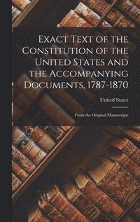 bokomslag Exact Text of the Constitution of the United States and the Accompanying Documents, 1787-1870