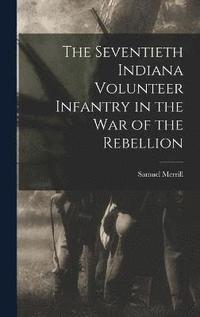 bokomslag The Seventieth Indiana Volunteer Infantry in the war of the Rebellion