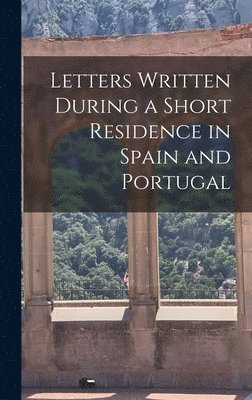 Letters Written During a Short Residence in Spain and Portugal 1