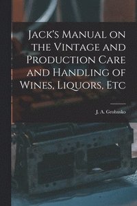 bokomslag Jack's Manual on the Vintage and Production Care and Handling of Wines, Liquors, Etc