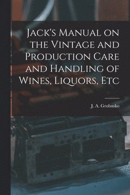 bokomslag Jack's Manual on the Vintage and Production Care and Handling of Wines, Liquors, Etc