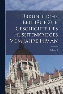 Urkundliche Beitrge Zur Geschichte Des Hussitenkrieges Vom Jahre 1419 An; Volume 1 1