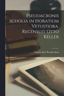 Pseudacronis Scholia in Horatium Vetustiora. Recensuit Otto Keller